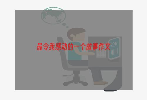 最令我感动的一个故事作文
