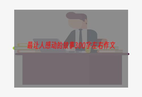 最让人感动的故事300字左右作文