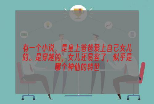 有一个小说，是皇上爸爸爱上自己女儿的。是穿越的，女儿还易容了，似乎是哪个神仙的转世