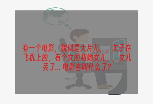 有一个电影，貌似是大片儿，，关于在飞机上的，有个女的和她女儿，，女儿丢了... 电影名叫什么了？