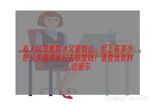 有人说母爱如水父爱如山。世上有多少好父亲值得我们去称赞呀！请查找资料，仿照示