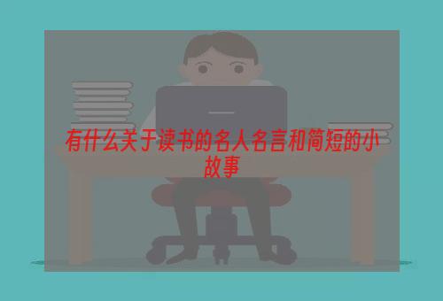 有什么关于读书的名人名言和简短的小故事