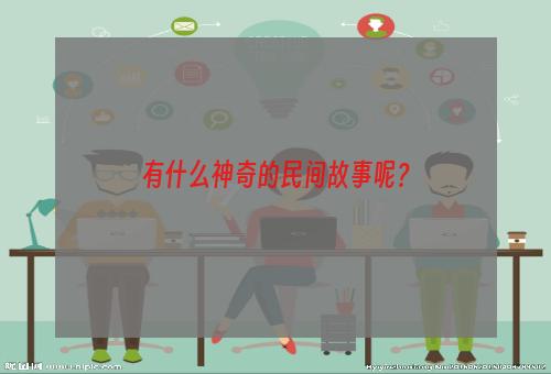 有什么神奇的民间故事呢？