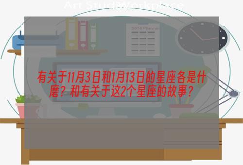 有关于11月3日和1月13日的星座各是什磨？和有关于这2个星座的故事？