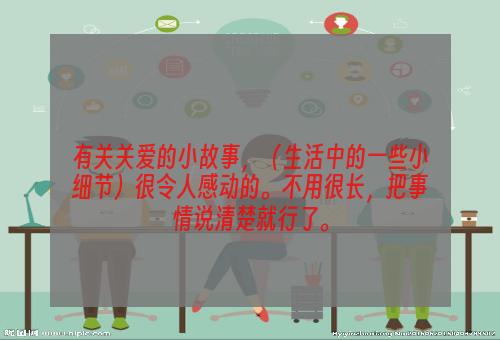 有关关爱的小故事，（生活中的一些小细节）很令人感动的。不用很长，把事情说清楚就行了。