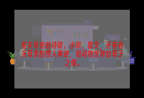 有关母亲的诗歌、小说、散文，还有有关母亲的感人事迹，和动物世界的母子之情。