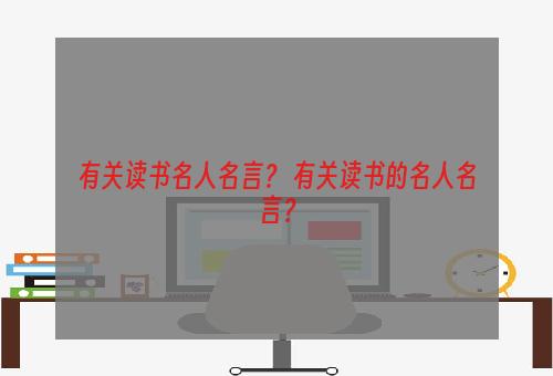 有关读书名人名言？ 有关读书的名人名言？