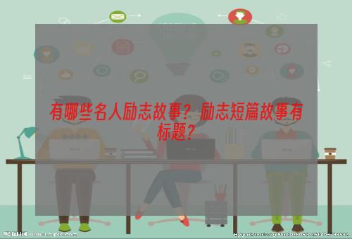 有哪些名人励志故事？ 励志短篇故事有标题？