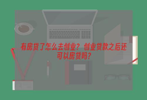 有房贷了怎么去创业？ 创业贷款之后还可以房贷吗？