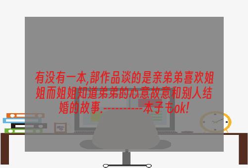 有没有一本,部作品谈的是亲弟弟喜欢姐姐而姐姐知道弟弟的心意故意和别人结婚的故事.----------本子もok!