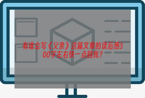 有谁会写《父亲》这篇文章的读后感300字左右快一点回我？