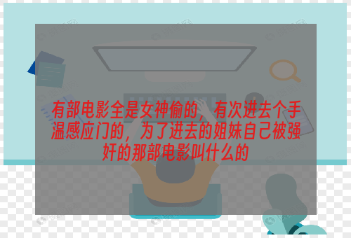 有部电影全是女神偷的，有次进去个手温感应门的，为了进去的姐妹自己被强奸的那部电影叫什么的