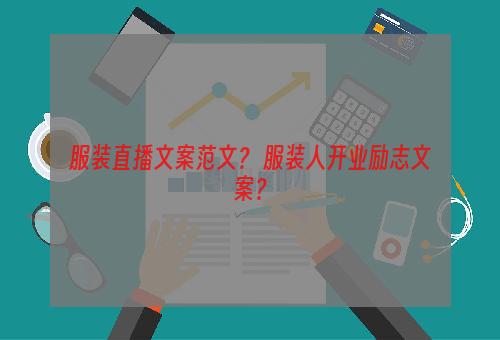 服装直播文案范文？ 服装人开业励志文案？