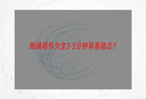 朗诵稿件大全3-5分钟青春励志？