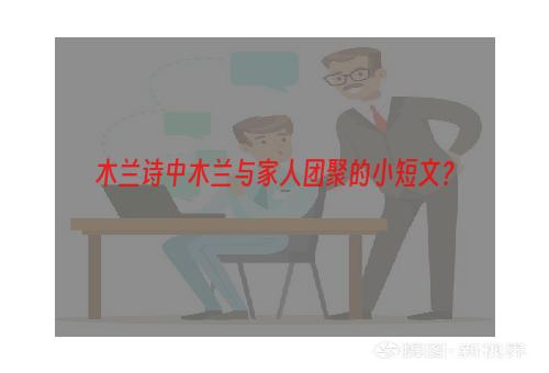 木兰诗中木兰与家人团聚的小短文？