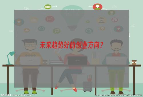 未来趋势好的创业方向？