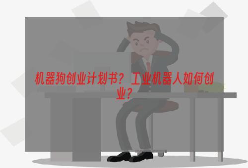 机器狗创业计划书？ 工业机器人如何创业？