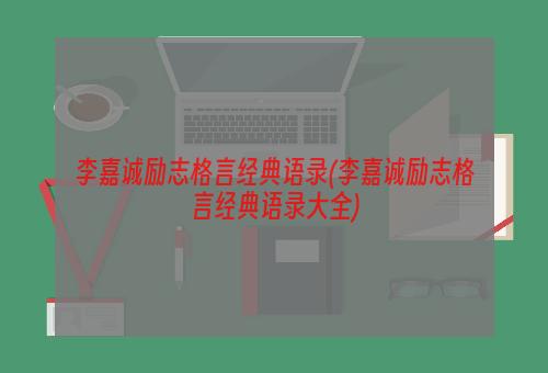 李嘉诚励志格言经典语录(李嘉诚励志格言经典语录大全)