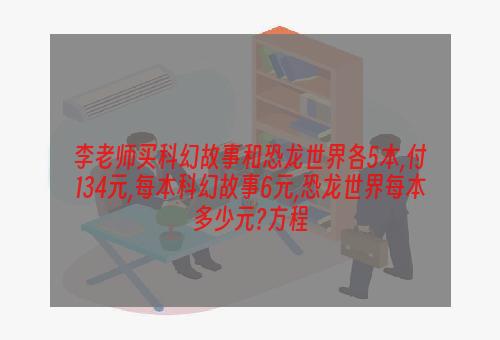 李老师买科幻故事和恐龙世界各5本,付134元,每本科幻故事6元,恐龙世界每本多少元?方程
