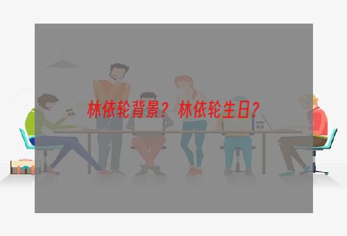林依轮背景？ 林依轮生日？
