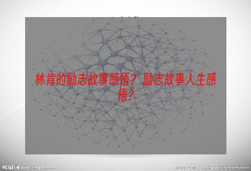 林肯的励志故事感悟？ 励志故事人生感悟？