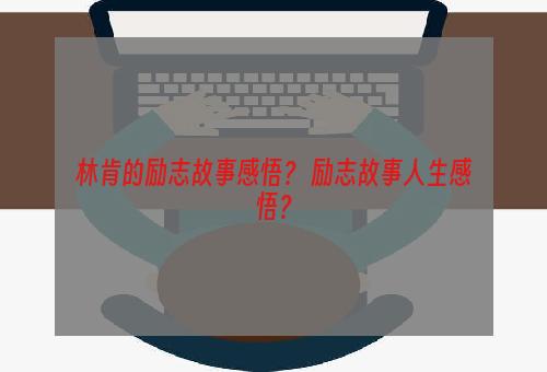 林肯的励志故事感悟？ 励志故事人生感悟？