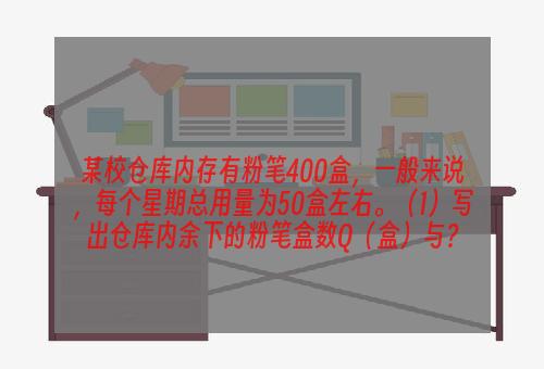 某校仓库内存有粉笔400盒，一般来说，每个星期总用量为50盒左右。（1）写出仓库内余下的粉笔盒数Q（盒）与？