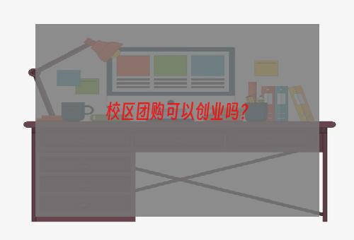 校区团购可以创业吗？