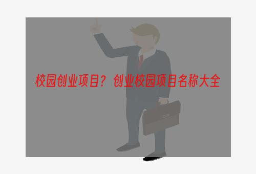 校园创业项目？ 创业校园项目名称大全