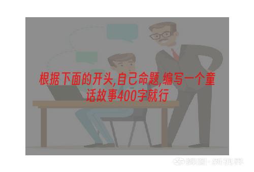 根据下面的开头,自己命题,编写一个童话故事400字就行