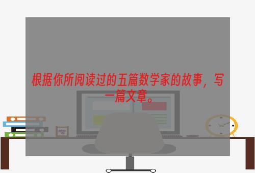 根据你所阅读过的五篇数学家的故事，写一篇文章。