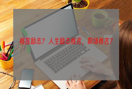 格言励志？ 人生励志格言，职场格言？