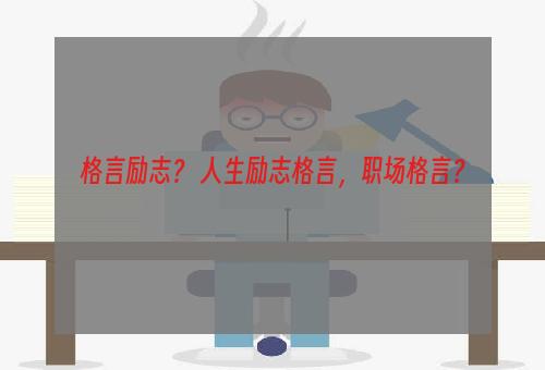 格言励志？ 人生励志格言，职场格言？