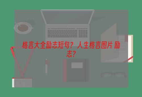 格言大全励志短句？ 人生格言图片 励志？