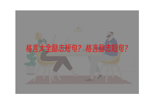 格言大全励志短句？ 格言励志短句？