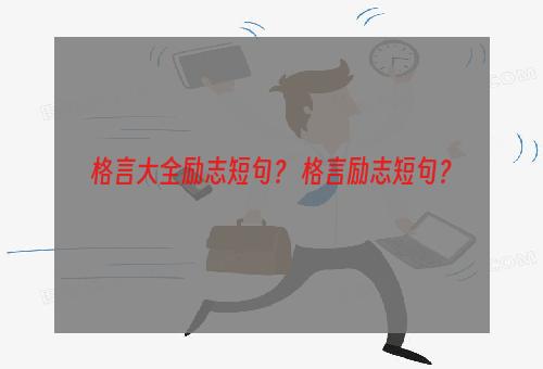 格言大全励志短句？ 格言励志短句？