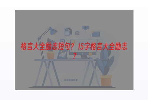 格言大全励志短句？ 15字格言大全励志？