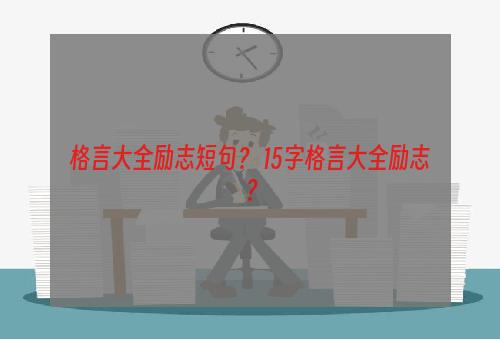 格言大全励志短句？ 15字格言大全励志？