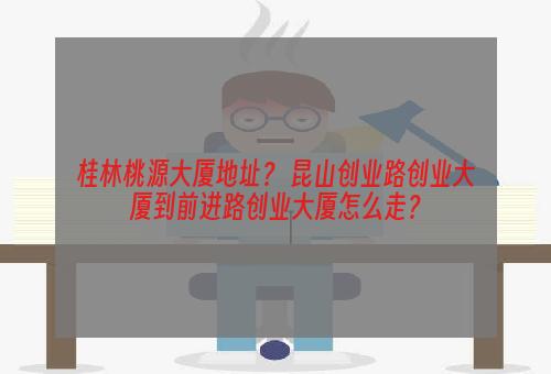 桂林桃源大厦地址？ 昆山创业路创业大厦到前进路创业大厦怎么走？