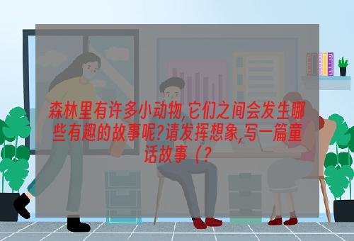 森林里有许多小动物,它们之间会发生哪些有趣的故事呢?请发挥想象,写一篇童话故事（？