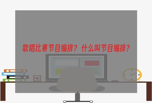 歌唱比赛节目编排？ 什么叫节目编排？