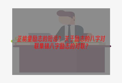 正能量励志的短话？ 关于励志的八字对联集锦八字励志的对联？