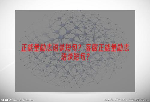 正能量励志语录短句？ 客服正能量励志语录短句？