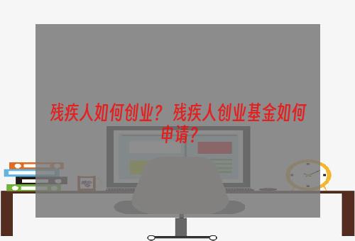 残疾人如何创业？ 残疾人创业基金如何申请？