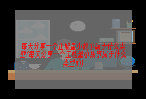 每天分享一个正能量小故事属于什么类型(每天分享一个正能量小故事属于什么类型的)