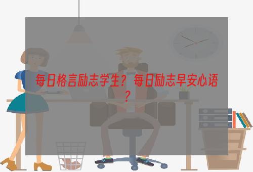 每日格言励志学生？ 每日励志早安心语？