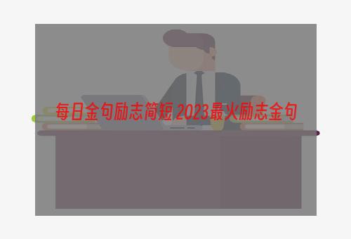 每日金句励志简短 2023最火励志金句