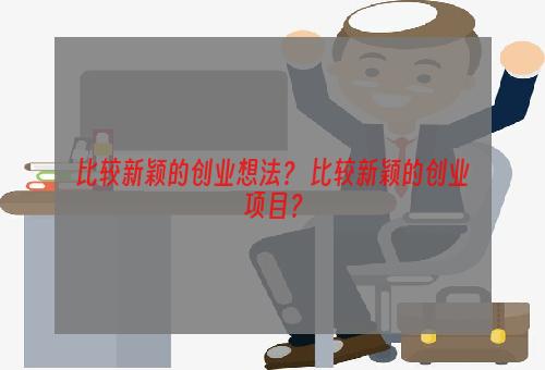 比较新颖的创业想法？ 比较新颖的创业项目？