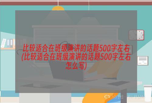比较适合在班级演讲的话题500字左右(比较适合在班级演讲的话题500字左右怎么写)
