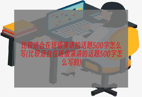 比较适合在班级演讲的话题500字怎么写(比较适合在班级演讲的话题500字怎么写的)
